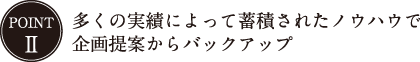 多くの実績によって蓄積されたノウハウで企画提案からバックアップ